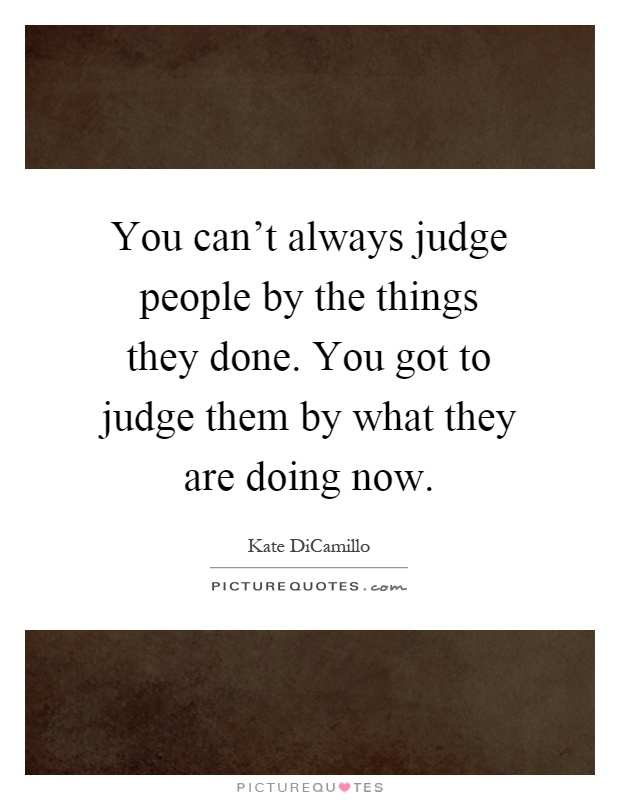 You can't always judge people by the things they done. You got to judge them by what they are doing now Picture Quote #1