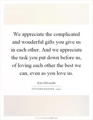 We appreciate the complicated and wonderful gifts you give us in each other. And we appreciate the task you put down before us, of loving each other the best we can, even as you love us Picture Quote #1