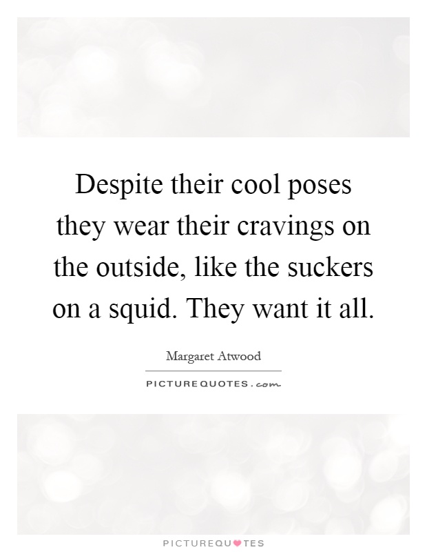 Despite their cool poses they wear their cravings on the outside, like the suckers on a squid. They want it all Picture Quote #1