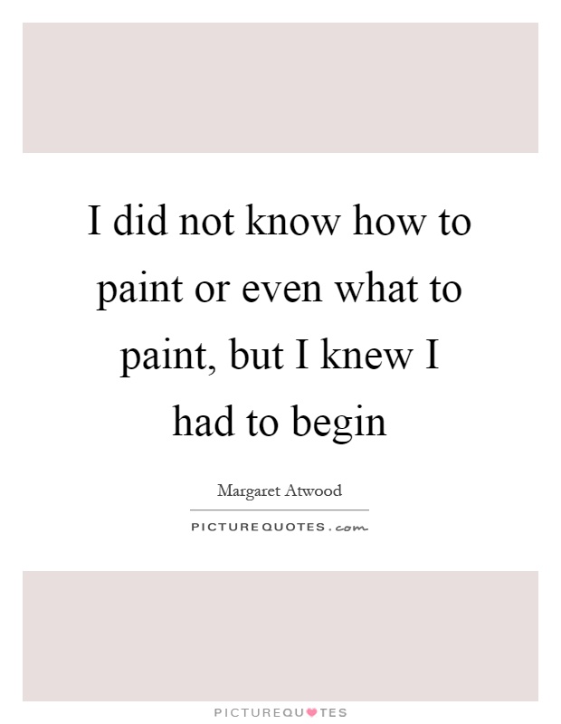 I did not know how to paint or even what to paint, but I knew I had to begin Picture Quote #1