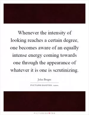 Whenever the intensity of looking reaches a certain degree, one becomes aware of an equally intense energy coming towards one through the appearance of whatever it is one is scrutinizing Picture Quote #1