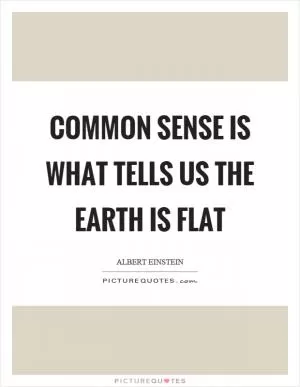Common sense is what tells us the earth is flat Picture Quote #1