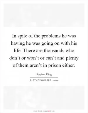 In spite of the problems he was having he was going on with his life. There are thousands who don’t or won’t or can’t and plenty of them aren’t in prison either Picture Quote #1