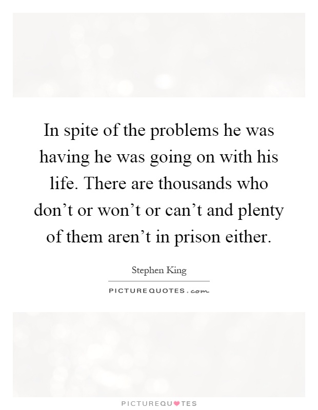 In spite of the problems he was having he was going on with his life. There are thousands who don't or won't or can't and plenty of them aren't in prison either Picture Quote #1