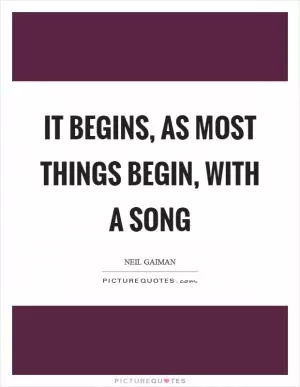 It begins, as most things begin, with a song Picture Quote #1