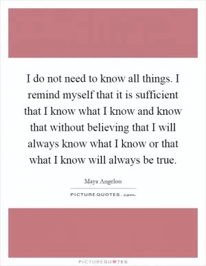I do not need to know all things. I remind myself that it is sufficient that I know what I know and know that without believing that I will always know what I know or that what I know will always be true Picture Quote #1