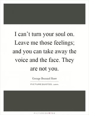 I can’t turn your soul on. Leave me those feelings; and you can take away the voice and the face. They are not you Picture Quote #1