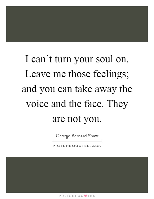 I can't turn your soul on. Leave me those feelings; and you can take away the voice and the face. They are not you Picture Quote #1