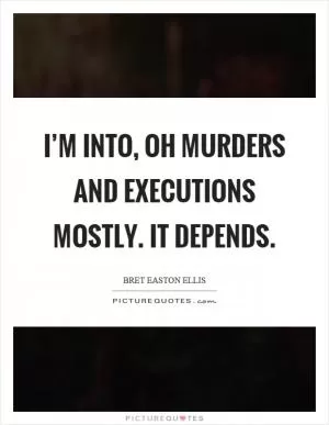 I’m into, oh murders and executions mostly. It depends Picture Quote #1