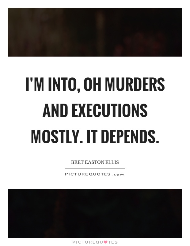 I'm into, oh murders and executions mostly. It depends Picture Quote #1