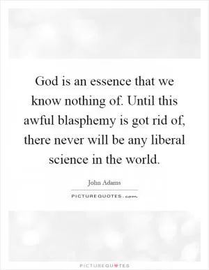 God is an essence that we know nothing of. Until this awful blasphemy is got rid of, there never will be any liberal science in the world Picture Quote #1