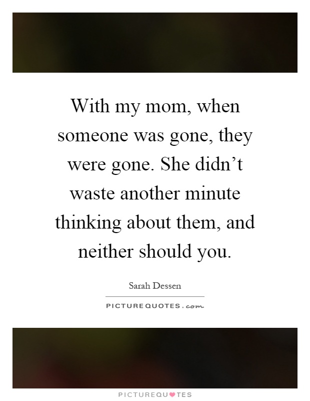 With my mom, when someone was gone, they were gone. She didn't waste another minute thinking about them, and neither should you Picture Quote #1