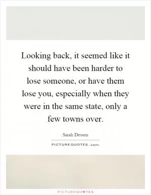 Looking back, it seemed like it should have been harder to lose someone, or have them lose you, especially when they were in the same state, only a few towns over Picture Quote #1
