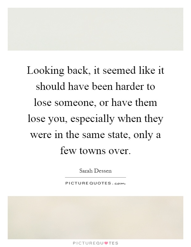 Looking back, it seemed like it should have been harder to lose someone, or have them lose you, especially when they were in the same state, only a few towns over Picture Quote #1