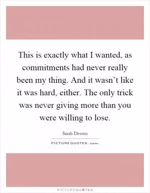 This is exactly what I wanted, as commitments had never really been my thing. And it wasn’t like it was hard, either. The only trick was never giving more than you were willing to lose Picture Quote #1