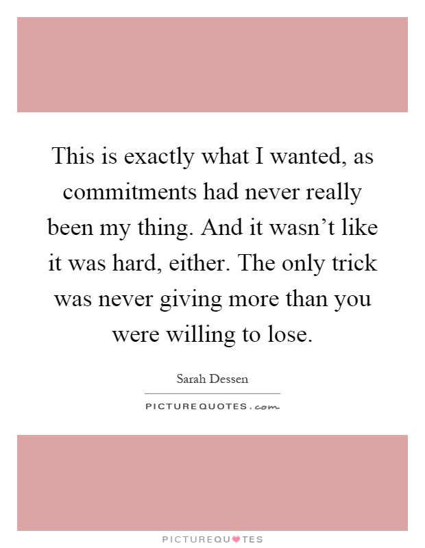 This is exactly what I wanted, as commitments had never really been my thing. And it wasn't like it was hard, either. The only trick was never giving more than you were willing to lose Picture Quote #1