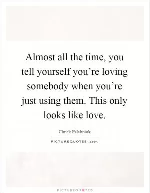 Almost all the time, you tell yourself you’re loving somebody when you’re just using them. This only looks like love Picture Quote #1