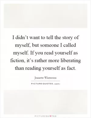 I didn’t want to tell the story of myself, but someone I called myself. If you read yourself as fiction, it’s rather more liberating than reading yourself as fact Picture Quote #1