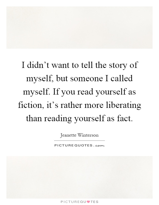 I didn't want to tell the story of myself, but someone I called myself. If you read yourself as fiction, it's rather more liberating than reading yourself as fact Picture Quote #1