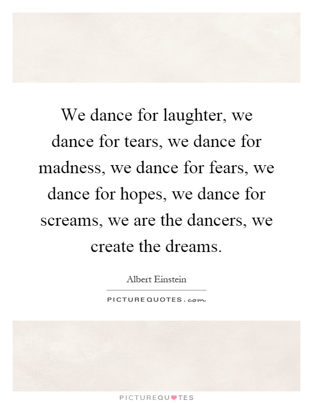 We dance for laughter, we dance for tears, we dance for madness, we dance for fears, we dance for hopes, we dance for screams, we are the dancers, we create the dreams Picture Quote #1