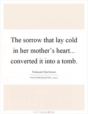 The sorrow that lay cold in her mother’s heart... converted it into a tomb Picture Quote #1