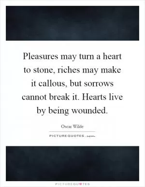 Pleasures may turn a heart to stone, riches may make it callous, but sorrows cannot break it. Hearts live by being wounded Picture Quote #1