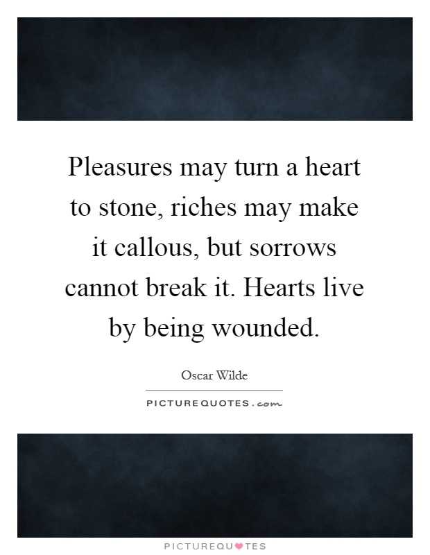 Pleasures may turn a heart to stone, riches may make it callous, but sorrows cannot break it. Hearts live by being wounded Picture Quote #1