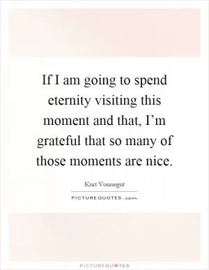 If I am going to spend eternity visiting this moment and that, I’m grateful that so many of those moments are nice Picture Quote #1