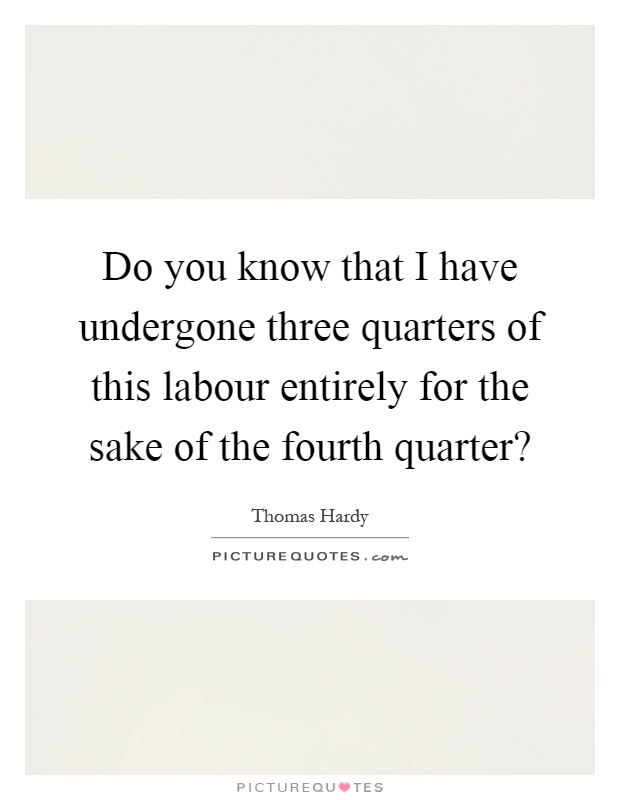 Do you know that I have undergone three quarters of this labour entirely for the sake of the fourth quarter? Picture Quote #1