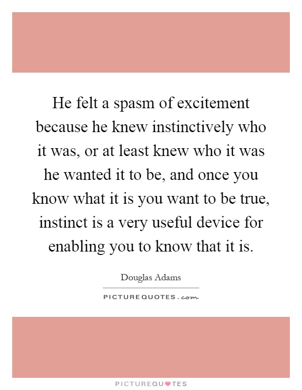 He felt a spasm of excitement because he knew instinctively who it was, or at least knew who it was he wanted it to be, and once you know what it is you want to be true, instinct is a very useful device for enabling you to know that it is Picture Quote #1