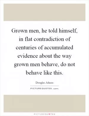 Grown men, he told himself, in flat contradiction of centuries of accumulated evidence about the way grown men behave, do not behave like this Picture Quote #1