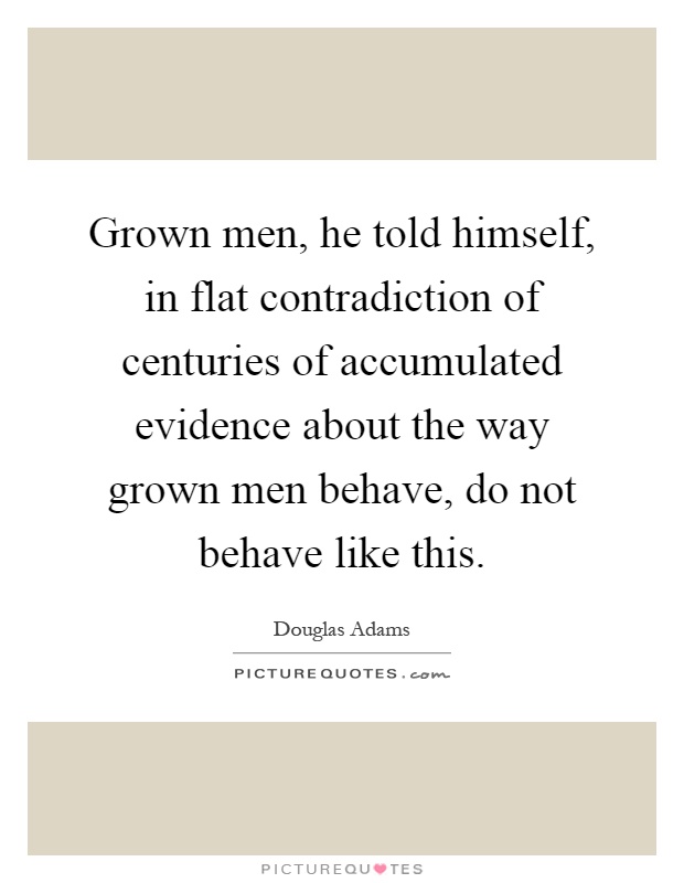 Grown men, he told himself, in flat contradiction of centuries of accumulated evidence about the way grown men behave, do not behave like this Picture Quote #1