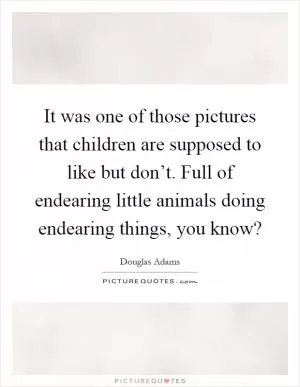 It was one of those pictures that children are supposed to like but don’t. Full of endearing little animals doing endearing things, you know? Picture Quote #1