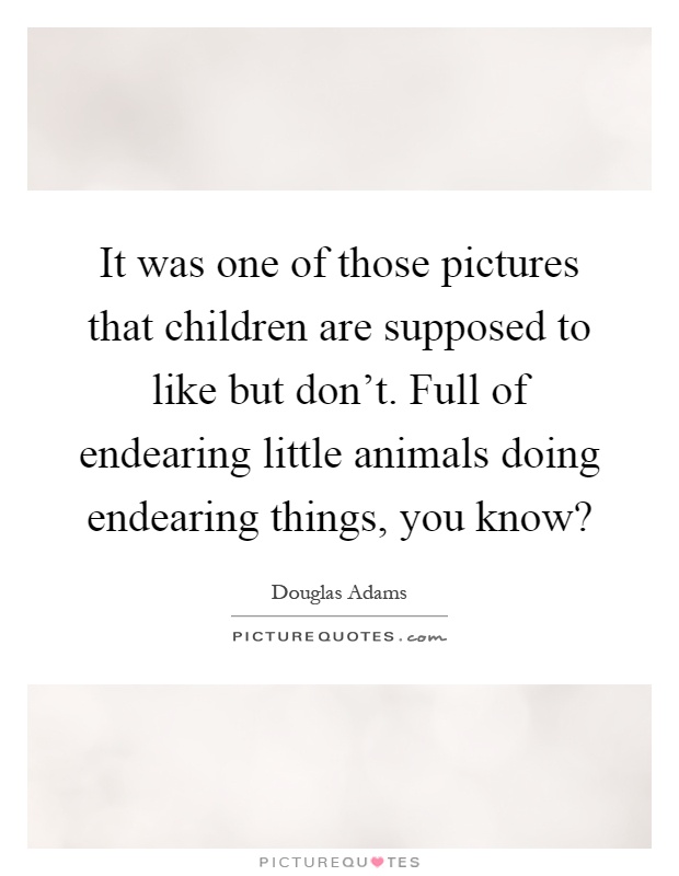 It was one of those pictures that children are supposed to like but don't. Full of endearing little animals doing endearing things, you know? Picture Quote #1