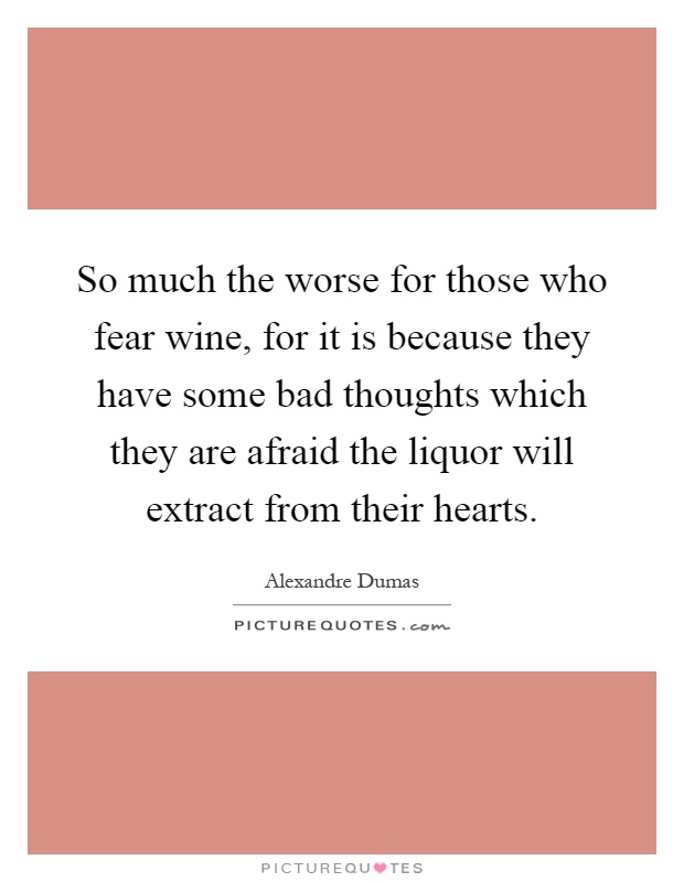 So much the worse for those who fear wine, for it is because they have some bad thoughts which they are afraid the liquor will extract from their hearts Picture Quote #1