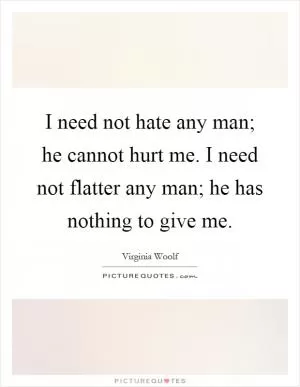 I need not hate any man; he cannot hurt me. I need not flatter any man; he has nothing to give me Picture Quote #1
