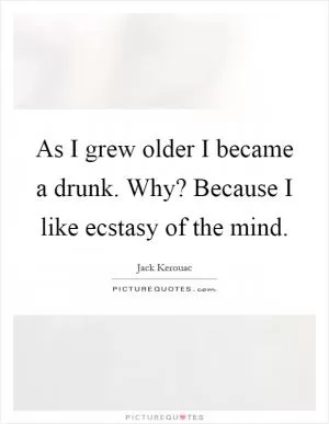 As I grew older I became a drunk. Why? Because I like ecstasy of the mind Picture Quote #1