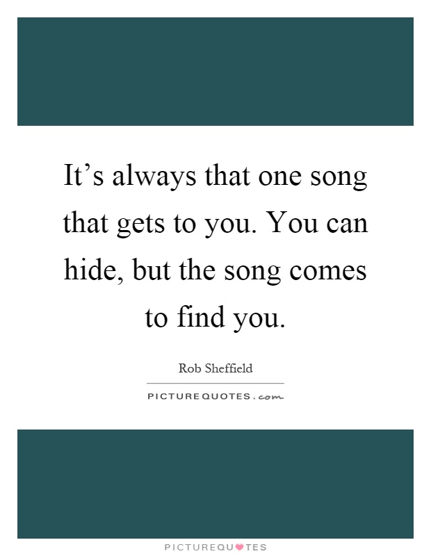 It's always that one song that gets to you. You can hide, but the song comes to find you Picture Quote #1