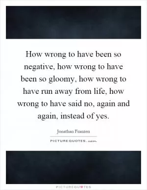 How wrong to have been so negative, how wrong to have been so gloomy, how wrong to have run away from life, how wrong to have said no, again and again, instead of yes Picture Quote #1