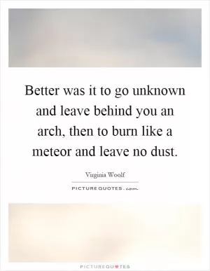 Better was it to go unknown and leave behind you an arch, then to burn like a meteor and leave no dust Picture Quote #1