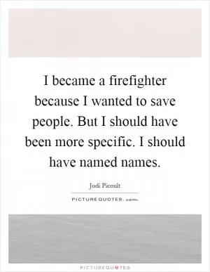 I became a firefighter because I wanted to save people. But I should have been more specific. I should have named names Picture Quote #1