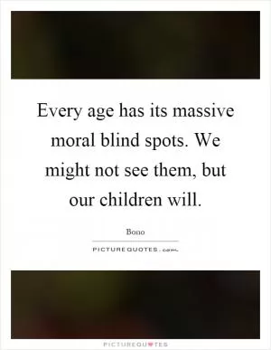 Every age has its massive moral blind spots. We might not see them, but our children will Picture Quote #1