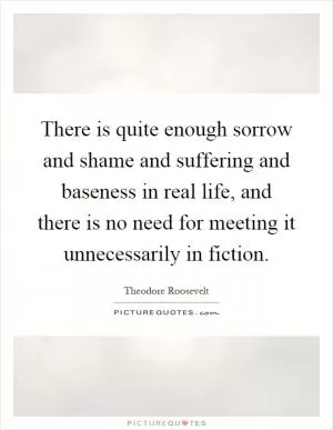 There is quite enough sorrow and shame and suffering and baseness in real life, and there is no need for meeting it unnecessarily in fiction Picture Quote #1