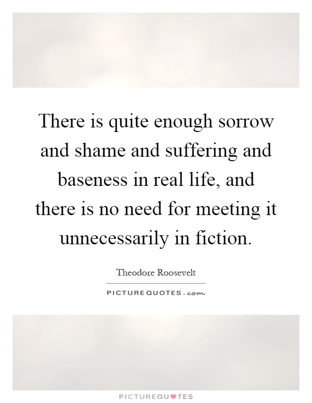 There is quite enough sorrow and shame and suffering and baseness in real life, and there is no need for meeting it unnecessarily in fiction Picture Quote #1