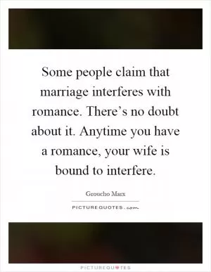 Some people claim that marriage interferes with romance. There’s no doubt about it. Anytime you have a romance, your wife is bound to interfere Picture Quote #1