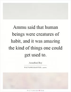 Ammu said that human beings were creatures of habit, and it was amazing the kind of things one could get used to Picture Quote #1
