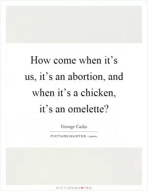 How come when it’s us, it’s an abortion, and when it’s a chicken, it’s an omelette? Picture Quote #1