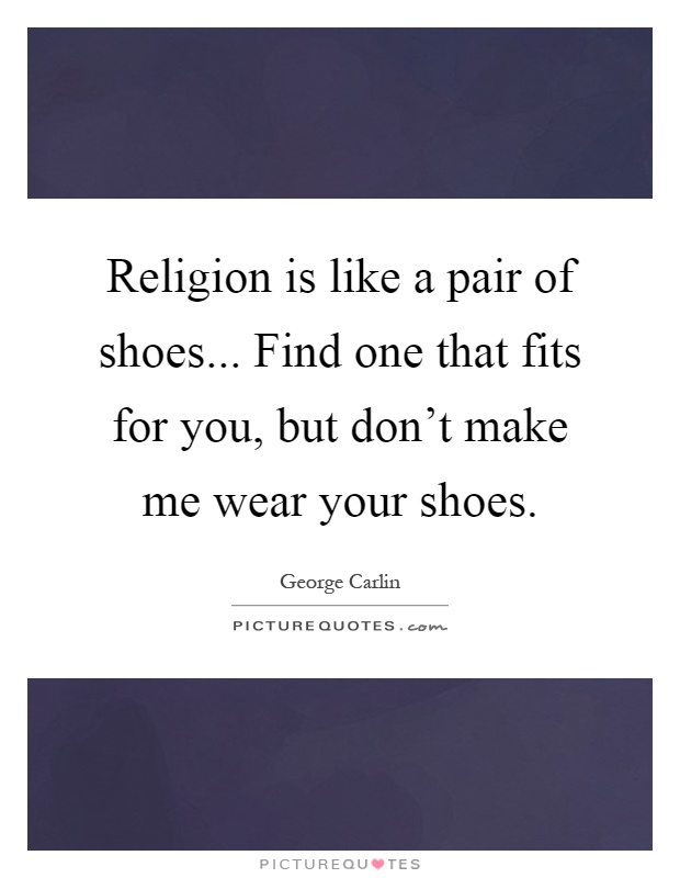 Religion is like a pair of shoes... Find one that fits for you, but don't make me wear your shoes Picture Quote #1