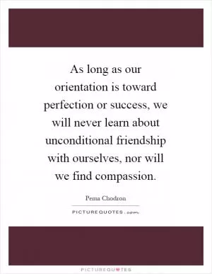 As long as our orientation is toward perfection or success, we will never learn about unconditional friendship with ourselves, nor will we find compassion Picture Quote #1