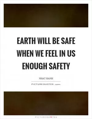 Earth will be safe when we feel in us enough safety Picture Quote #1